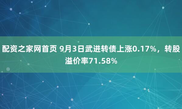 配资之家网首页 9月3日武进转债上涨0.17%，转股溢价率71.58%