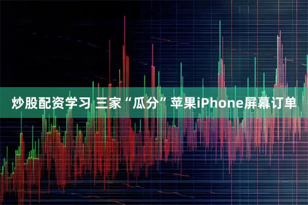 炒股配资学习 三家“瓜分”苹果iPhone屏幕订单