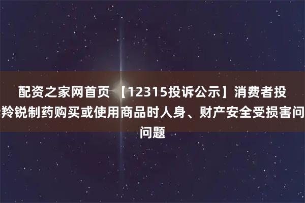 配资之家网首页 【12315投诉公示】消费者投诉羚锐制药购买或使用商品时人身、财产安全受损害问题