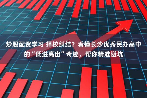 炒股配资学习 择校纠结？看懂长沙优秀民办高中的“低进高出”奇迹，帮你精准避坑