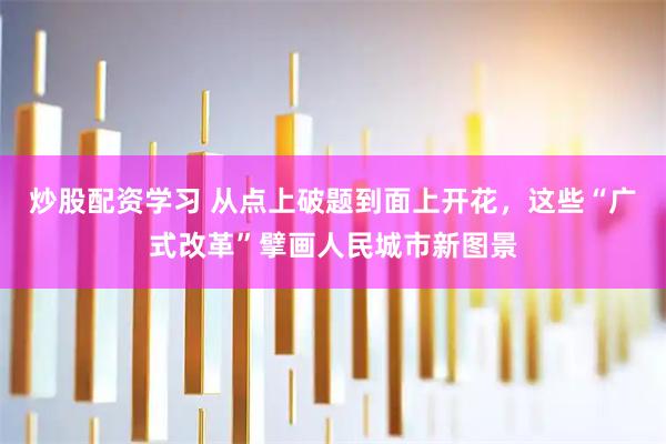炒股配资学习 从点上破题到面上开花，这些“广式改革”擘画人民城市新图景
