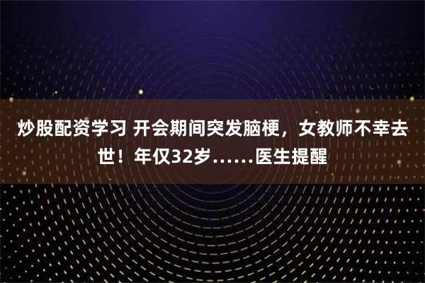 炒股配资学习 开会期间突发脑梗，女教师不幸去世！年仅32岁……医生提醒