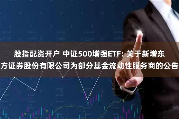 股指配资开户 中证500增强ETF: 关于新增东方证券股份有限公司为部分基金流动性服务商的公告