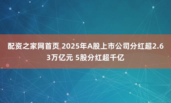 配资之家网首页 2025年A股上市公司分红超2.63万亿元 5股分红超千亿