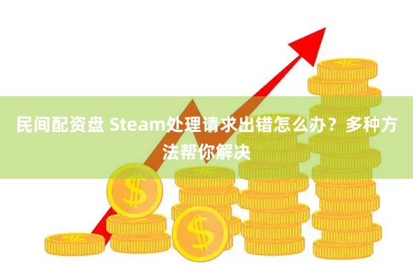 民间配资盘 Steam处理请求出错怎么办？多种方法帮你解决