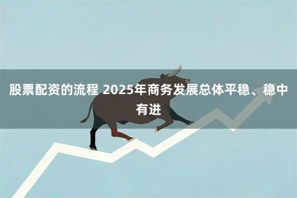 股票配资的流程 2025年商务发展总体平稳、稳中有进