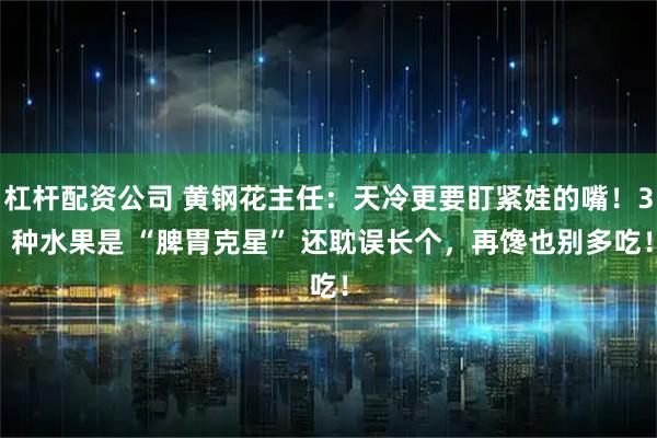 杠杆配资公司 黄钢花主任：天冷更要盯紧娃的嘴！3 种水果是 “脾胃克星” 还耽误长个，再馋也别多吃！