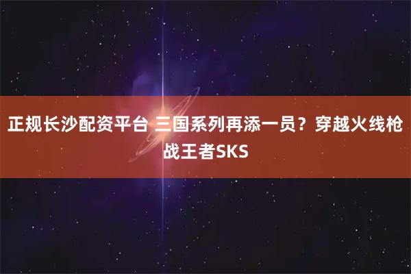 正规长沙配资平台 三国系列再添一员？穿越火线枪战王者SKS