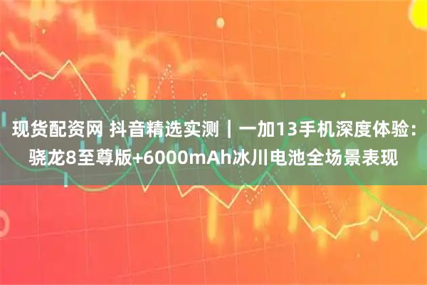 现货配资网 抖音精选实测｜一加13手机深度体验：骁龙8至尊版+6000mAh冰川电池全场景表现