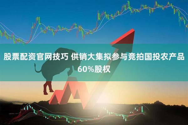 股票配资官网技巧 供销大集拟参与竞拍国投农产品60%股权