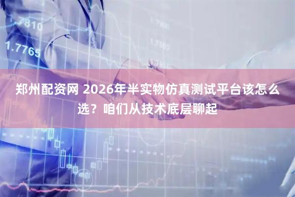 郑州配资网 2026年半实物仿真测试平台该怎么选？咱们从技术底层聊起