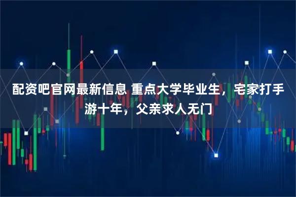 配资吧官网最新信息 重点大学毕业生，宅家打手游十年，父亲求人无门