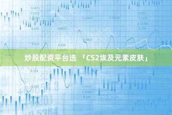 炒股配资平台选 「CS2埃及元素皮肤」