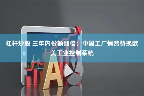 杠杆炒股 三年内份额翻倍：中国工厂悄然替换欧美工业控制系统