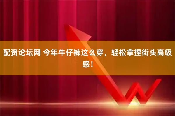 配资论坛网 今年牛仔裤这么穿，轻松拿捏街头高级感！