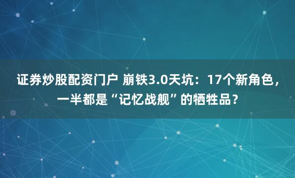 证券炒股配资门户 崩铁3.0天坑：17个新角色，一半都是“记忆战舰”的牺牲品？