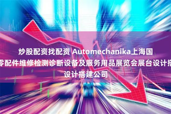 炒股配资找配资 Automechanika上海国际汽车零配件维修检测诊断设备及服务用品展览会展台设计搭建公司