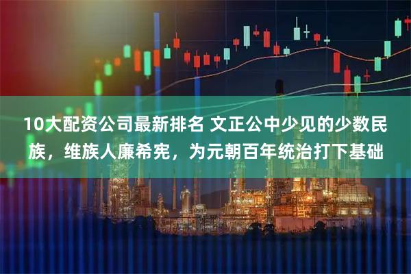 10大配资公司最新排名 文正公中少见的少数民族，维族人廉希宪，为元朝百年统治打下基础