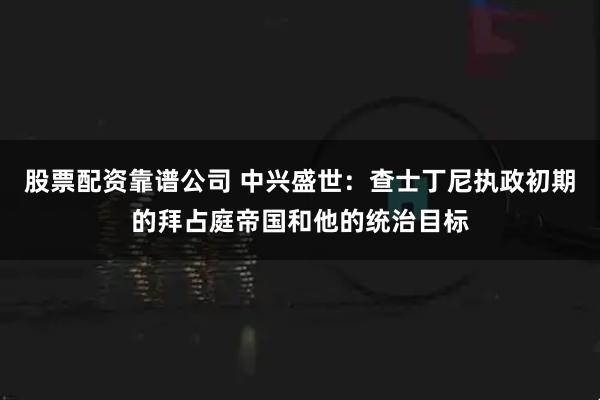 股票配资靠谱公司 中兴盛世：查士丁尼执政初期的拜占庭帝国和他的统治目标