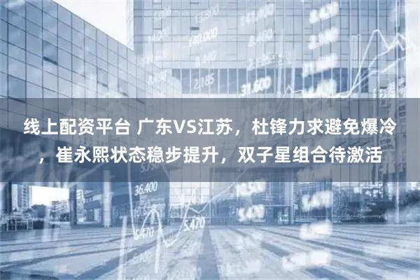 线上配资平台 广东VS江苏，杜锋力求避免爆冷，崔永熙状态稳步提升，双子星组合待激活