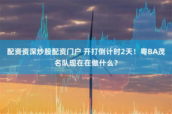 配资资深炒股配资门户 开打倒计时2天！粤BA茂名队现在在做什么？