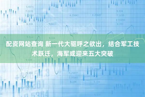 配资网站查询 新一代大驱呼之欲出，结合军工技术跃迁，海军或迎来五大突破