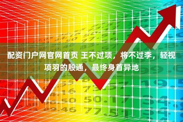 配资门户网官网首页 王不过项，将不过李，轻视项羽的殷通，最终身首异地