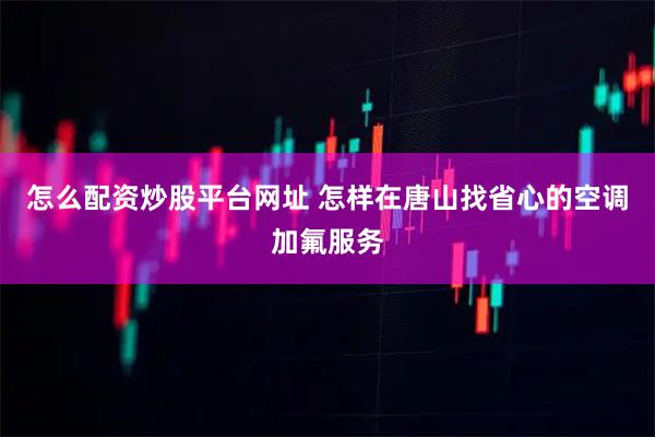 怎么配资炒股平台网址 怎样在唐山找省心的空调加氟服务