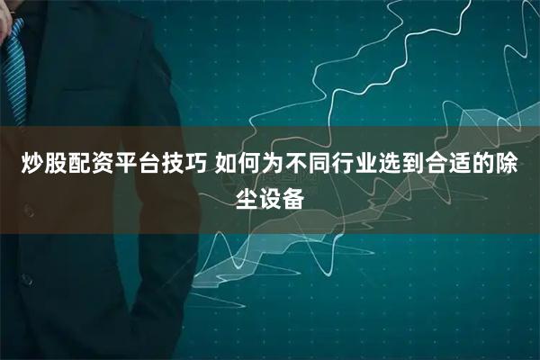 炒股配资平台技巧 如何为不同行业选到合适的除尘设备