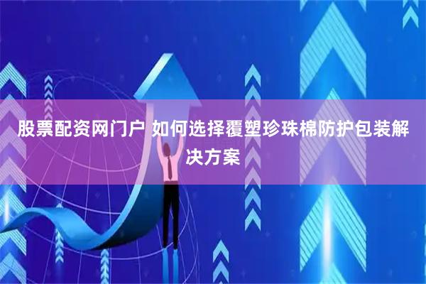股票配资网门户 如何选择覆塑珍珠棉防护包装解决方案