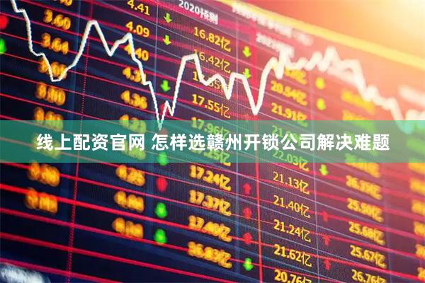 线上配资官网 怎样选赣州开锁公司解决难题