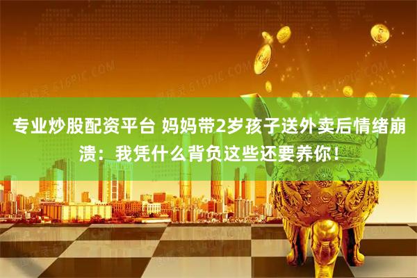 专业炒股配资平台 妈妈带2岁孩子送外卖后情绪崩溃：我凭什么背负这些还要养你！
