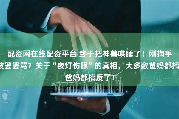 配资网在线配资平台 终于把神兽哄睡了！刚掏手机就被婆婆骂？关于“夜灯伤眼”的真相，大多数爸妈都搞反了！
