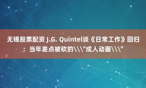 无锡股票配资 J.G. Quintel谈《日常工作》回归：当年差点被砍的\＂成人动画\＂