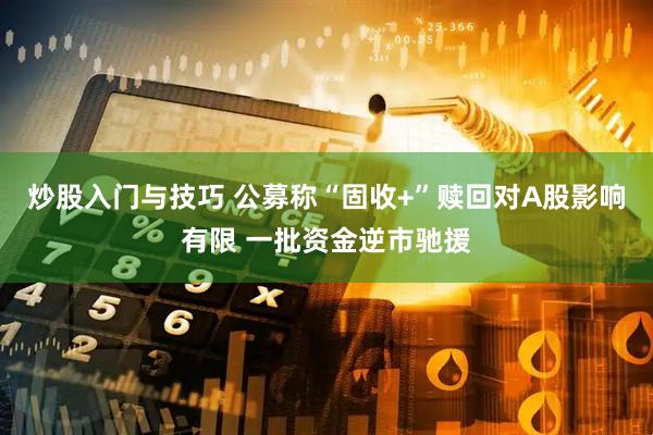 炒股入门与技巧 公募称“固收+”赎回对A股影响有限 一批资金逆市驰援
